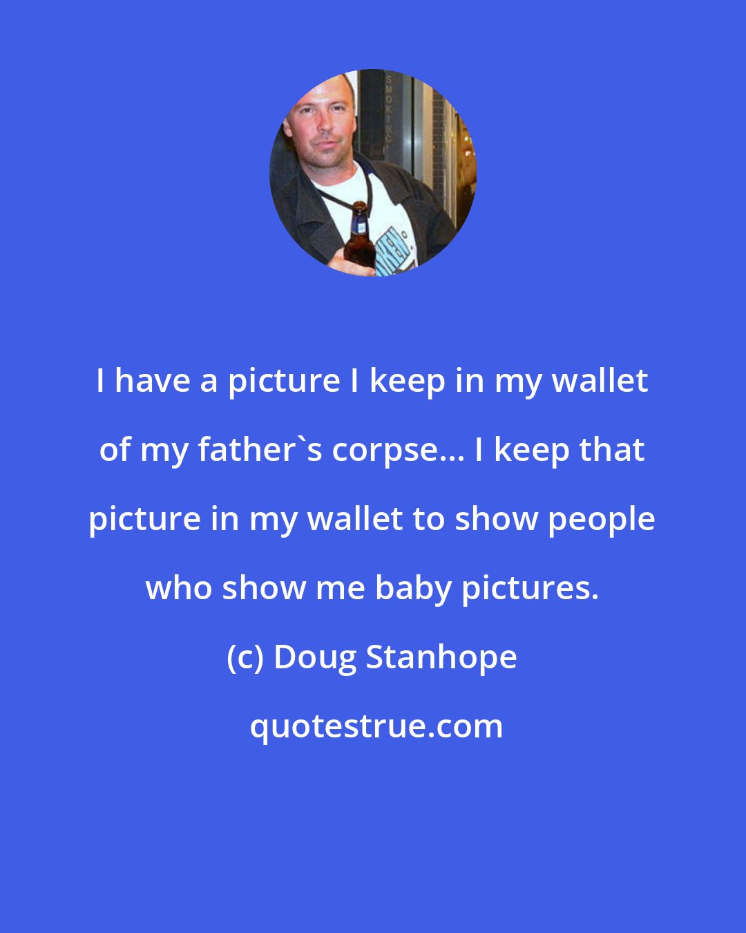 Doug Stanhope: I have a picture I keep in my wallet of my father's corpse... I keep that picture in my wallet to show people who show me baby pictures.