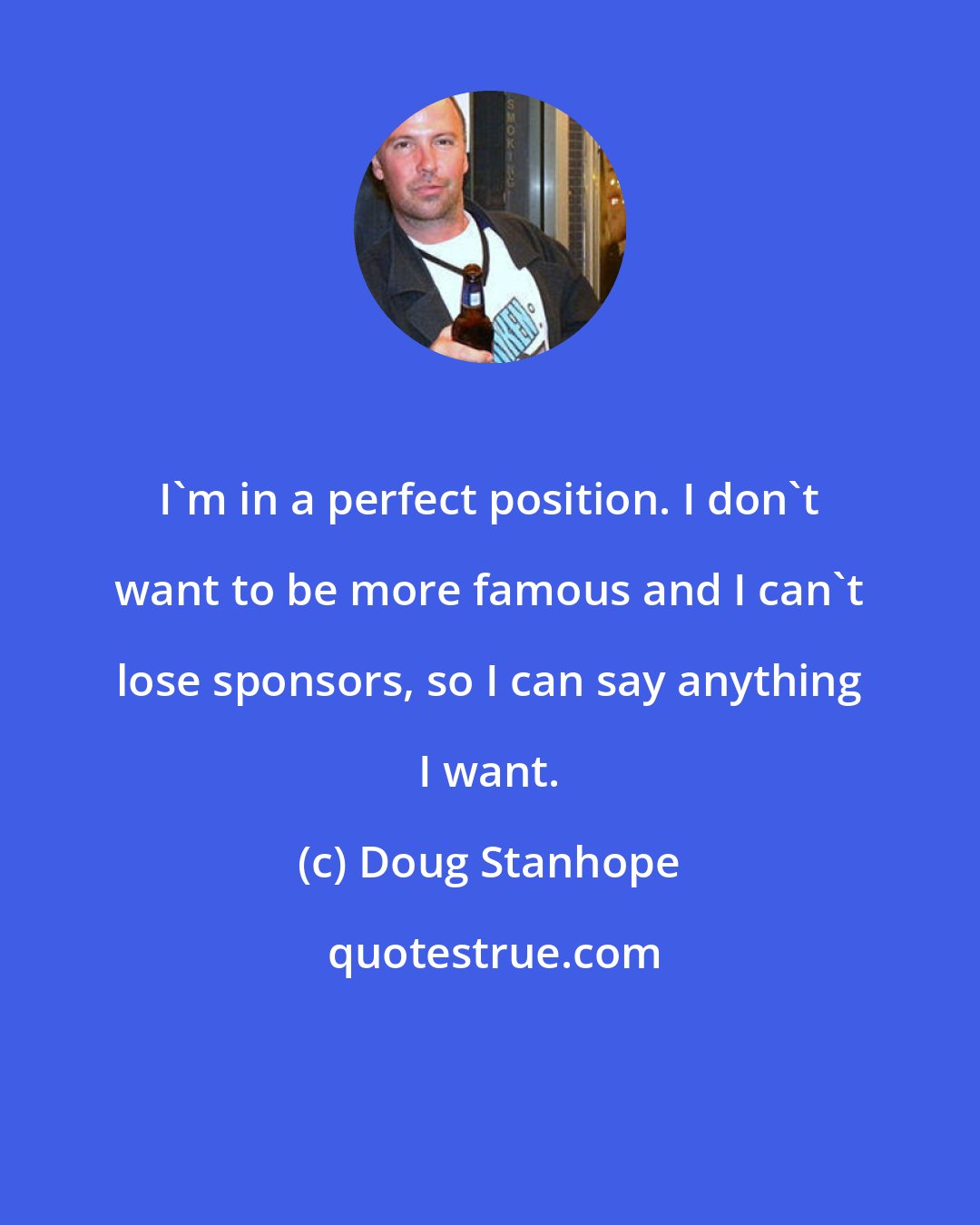 Doug Stanhope: I'm in a perfect position. I don't want to be more famous and I can't lose sponsors, so I can say anything I want.