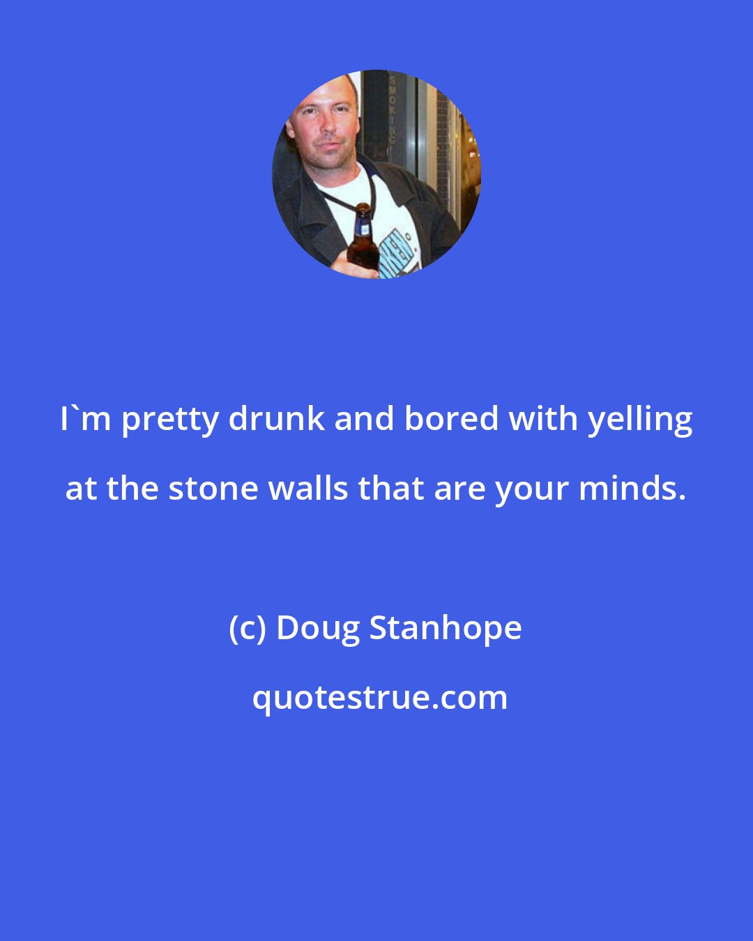 Doug Stanhope: I'm pretty drunk and bored with yelling at the stone walls that are your minds.