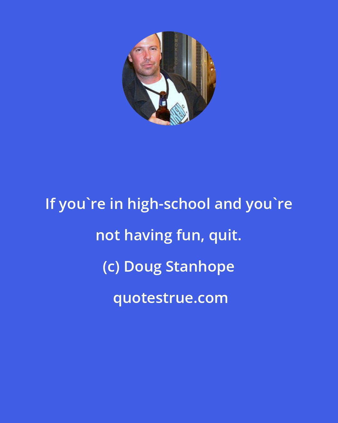 Doug Stanhope: If you're in high-school and you're not having fun, quit.