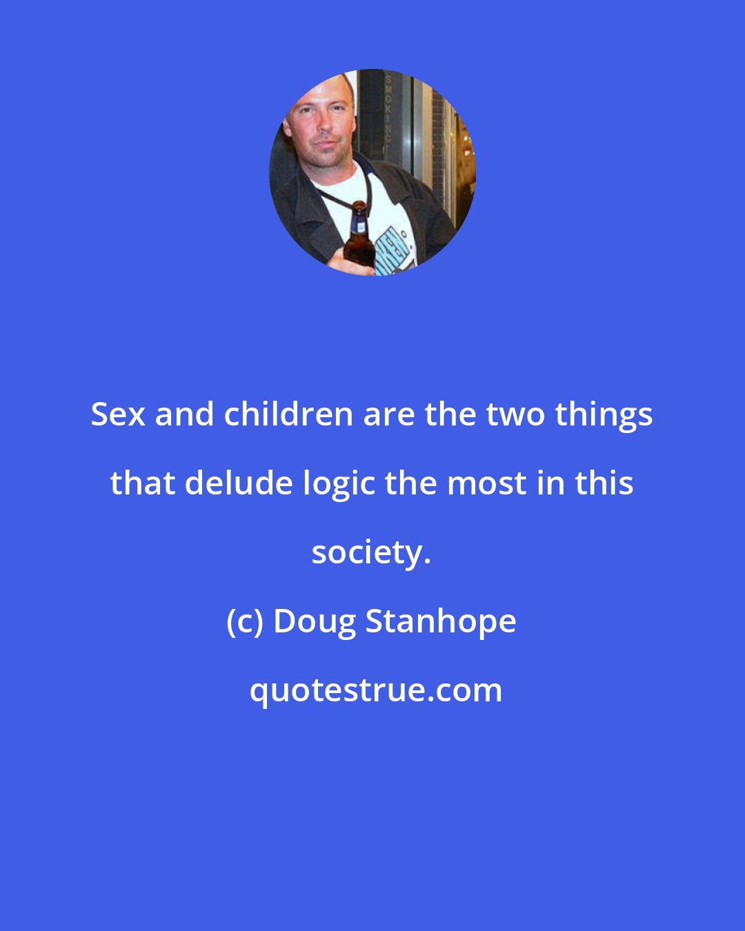 Doug Stanhope: Sex and children are the two things that delude logic the most in this society.