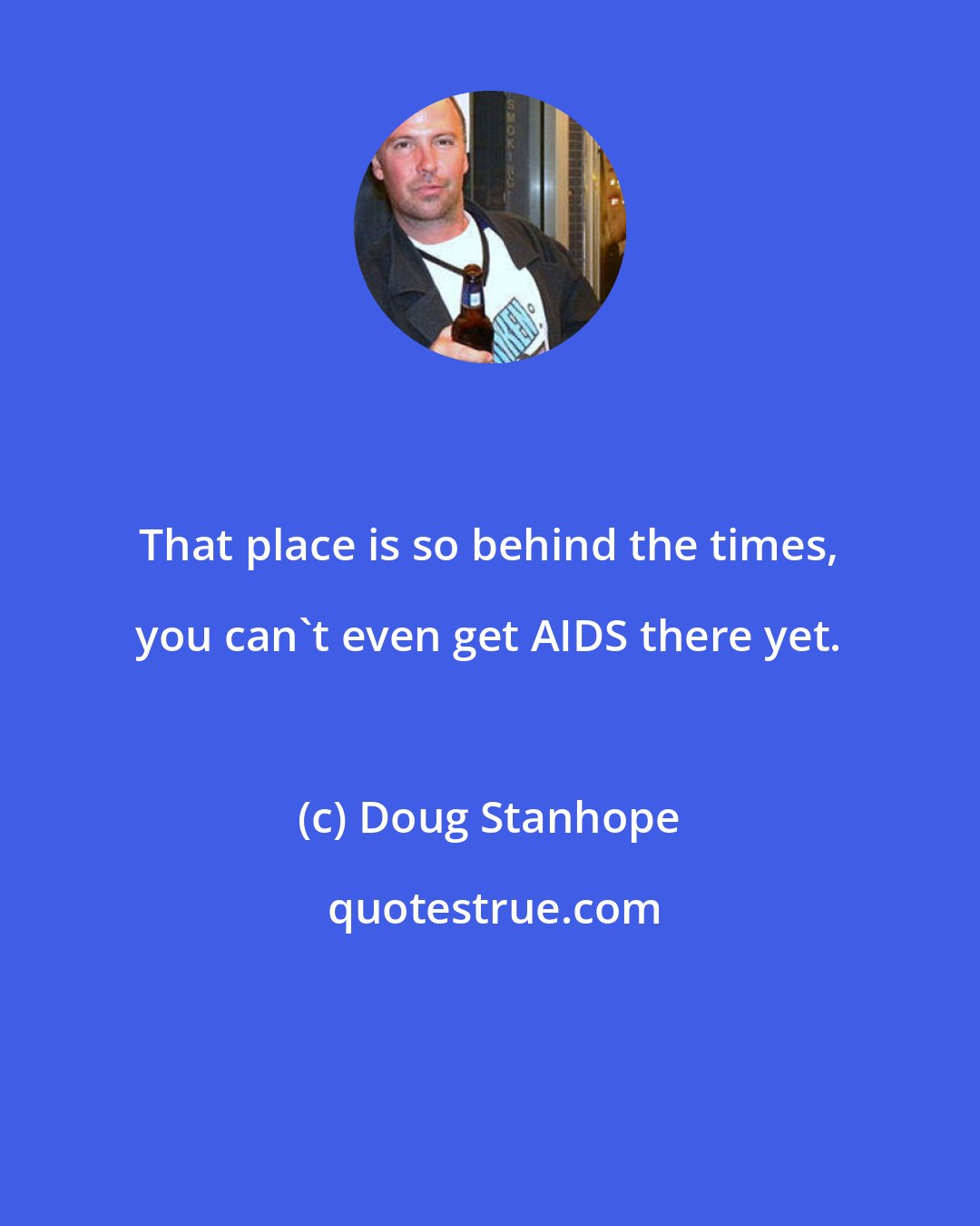 Doug Stanhope: That place is so behind the times, you can't even get AIDS there yet.