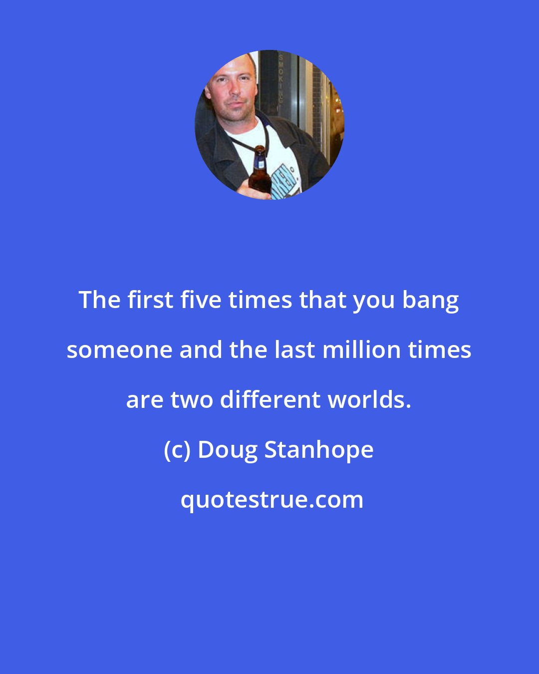 Doug Stanhope: The first five times that you bang someone and the last million times are two different worlds.