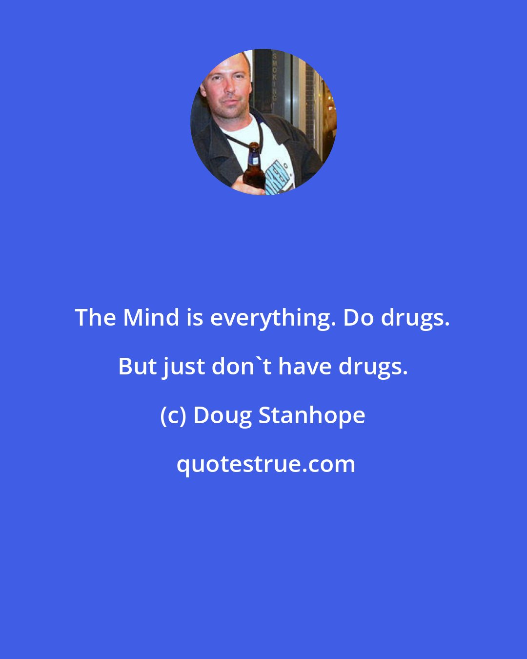 Doug Stanhope: The Mind is everything. Do drugs. But just don't have drugs.