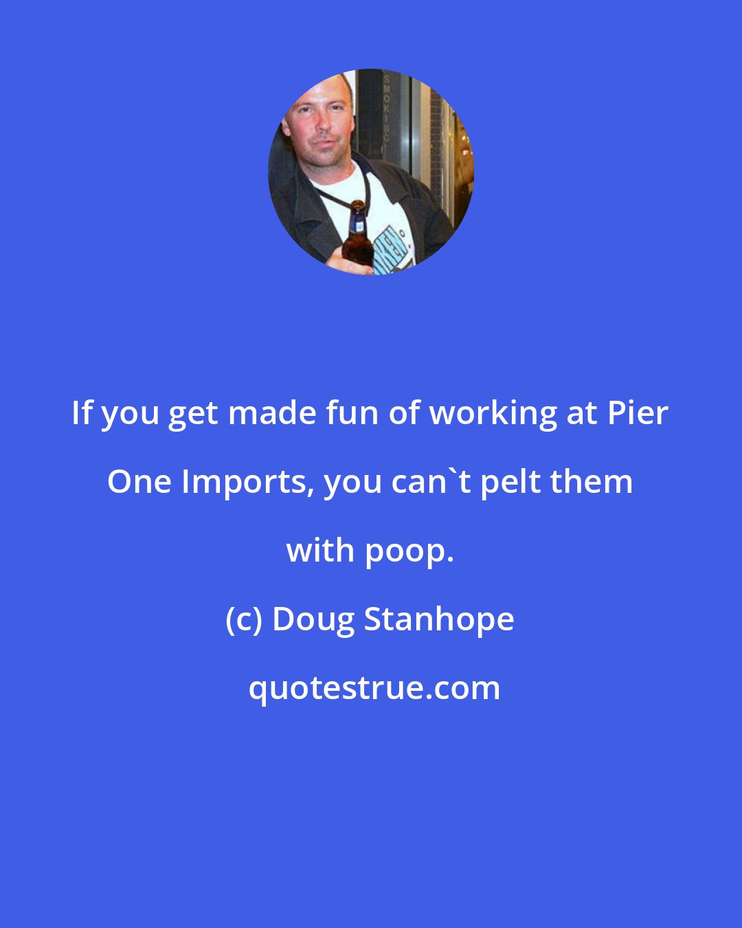 Doug Stanhope: If you get made fun of working at Pier One Imports, you can't pelt them with poop.