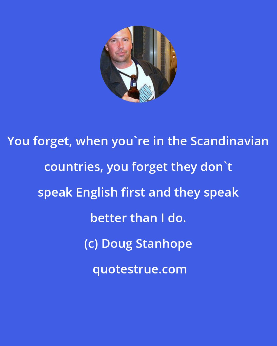 Doug Stanhope: You forget, when you're in the Scandinavian countries, you forget they don't speak English first and they speak better than I do.