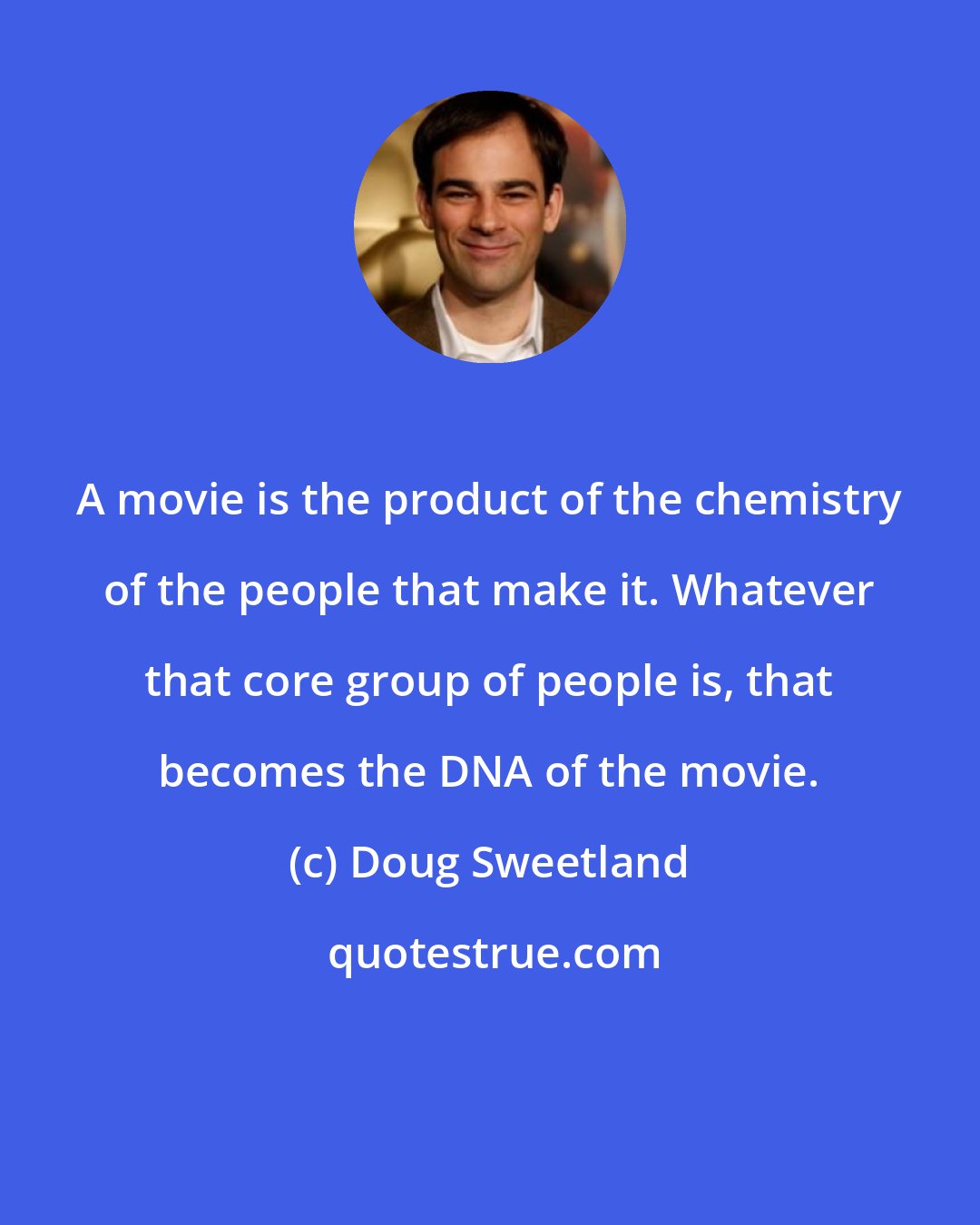 Doug Sweetland: A movie is the product of the chemistry of the people that make it. Whatever that core group of people is, that becomes the DNA of the movie.