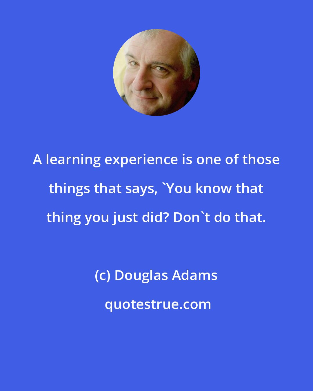 Douglas Adams: A learning experience is one of those things that says, 'You know that thing you just did? Don't do that.