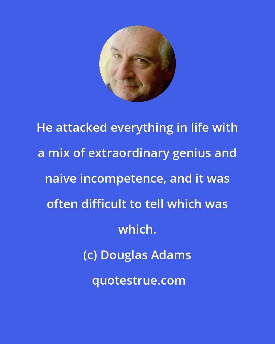 Douglas Adams: He attacked everything in life with a mix of extraordinary genius and naive incompetence, and it was often difficult to tell which was which.