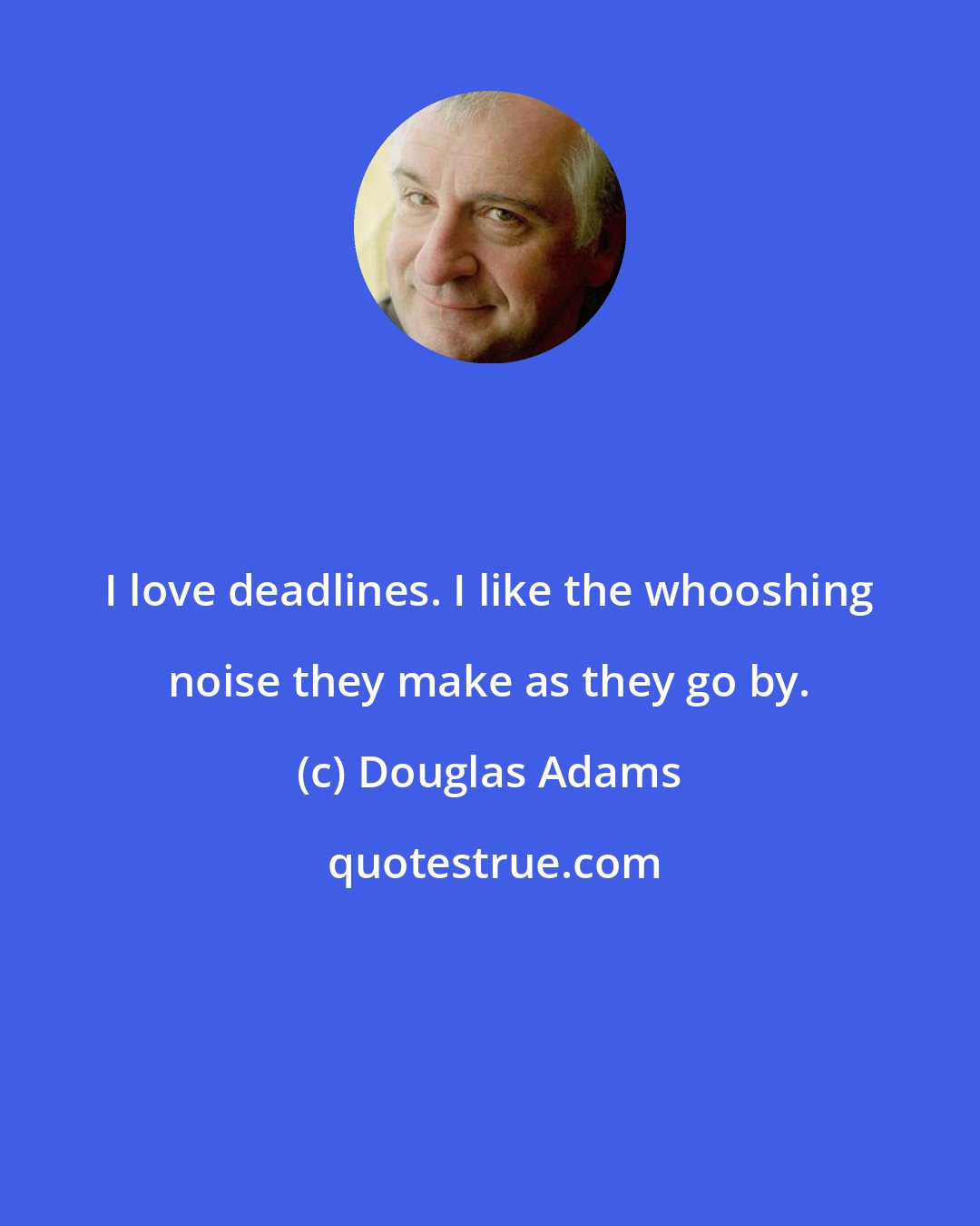 Douglas Adams: I love deadlines. I like the whooshing noise they make as they go by.