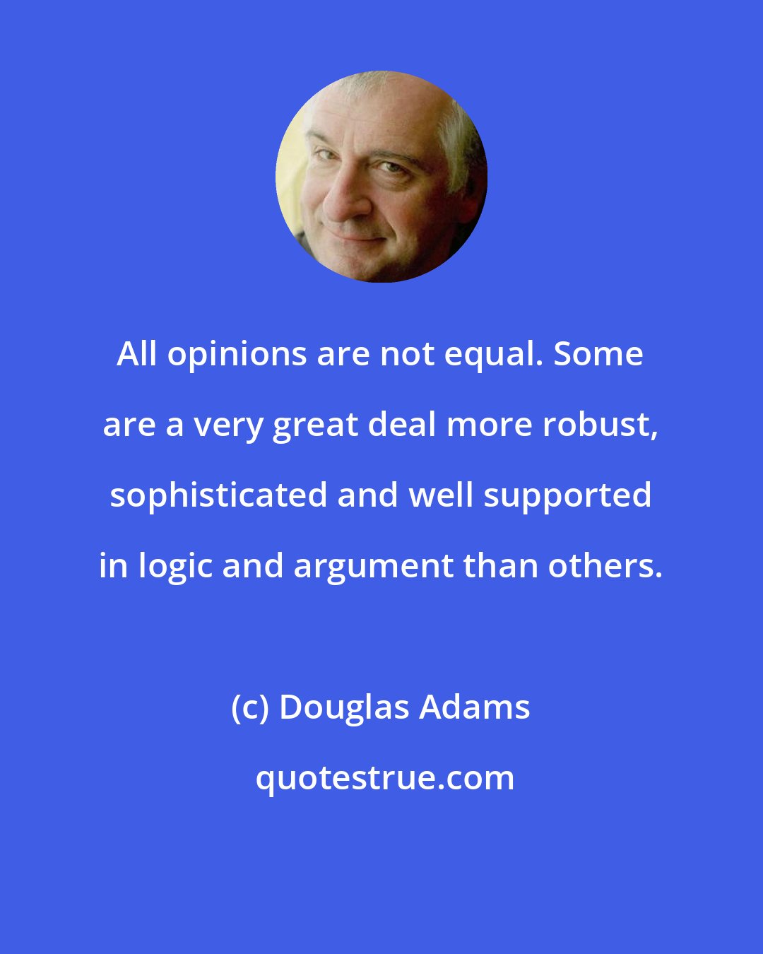 Douglas Adams: All opinions are not equal. Some are a very great deal more robust, sophisticated and well supported in logic and argument than others.