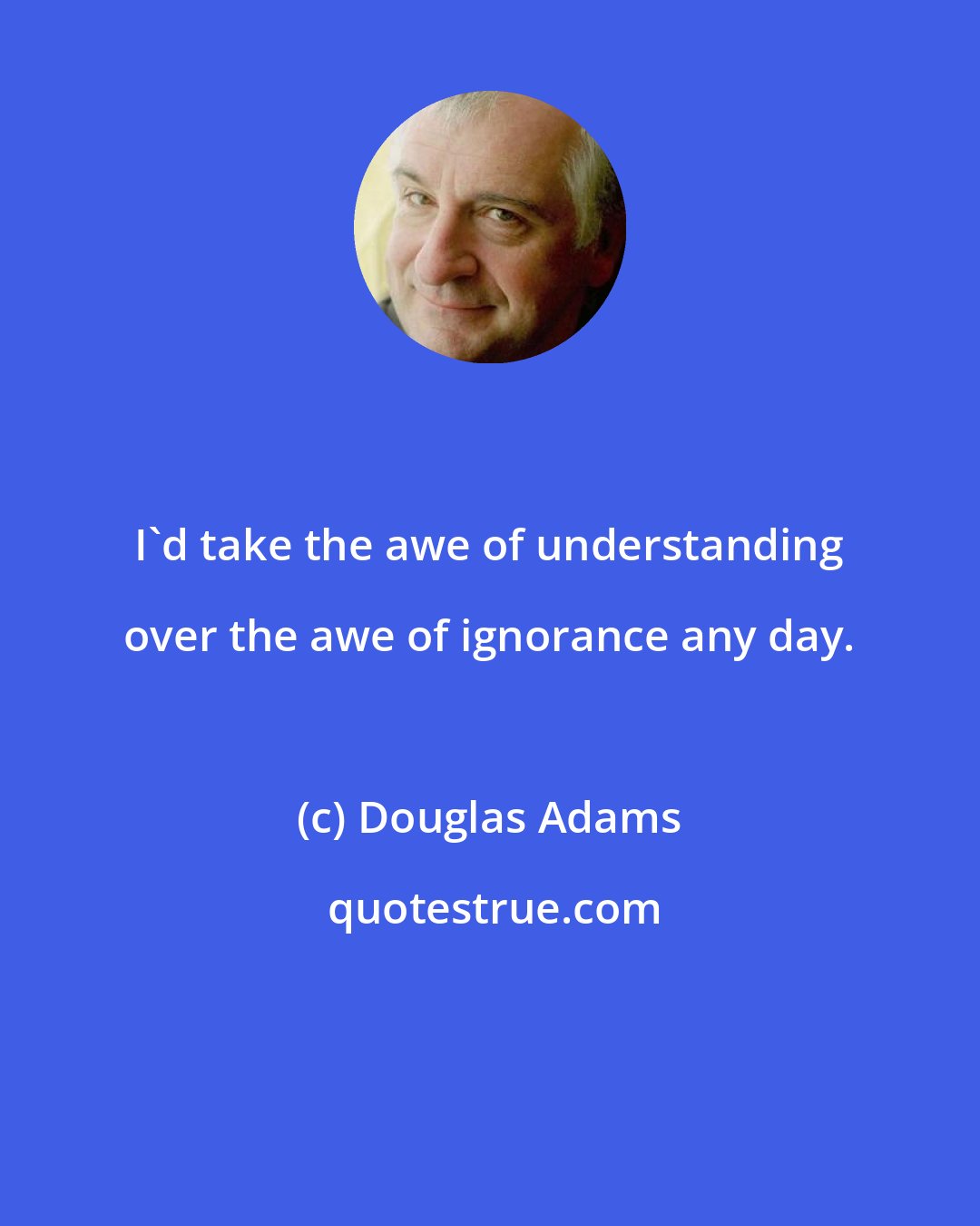 Douglas Adams: I'd take the awe of understanding over the awe of ignorance any day.
