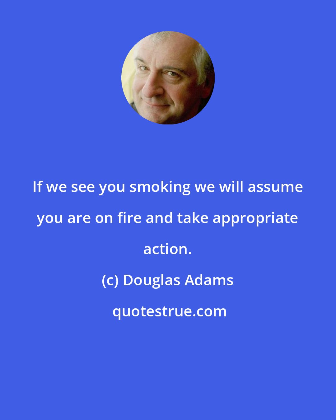 Douglas Adams: If we see you smoking we will assume you are on fire and take appropriate action.