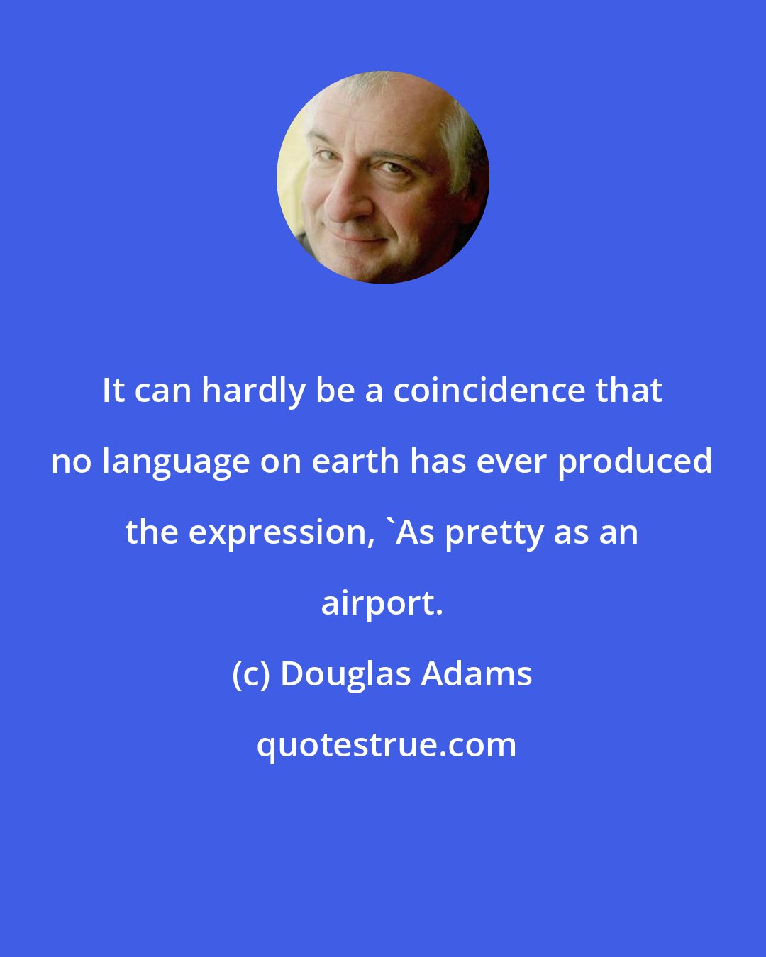 Douglas Adams: It can hardly be a coincidence that no language on earth has ever produced the expression, 'As pretty as an airport.