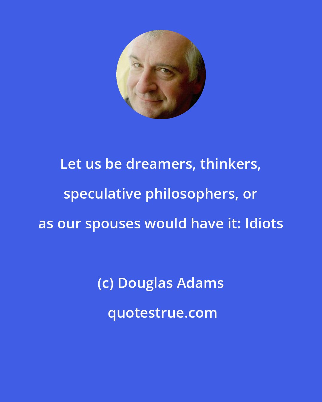 Douglas Adams: Let us be dreamers, thinkers, speculative philosophers, or as our spouses would have it: Idiots