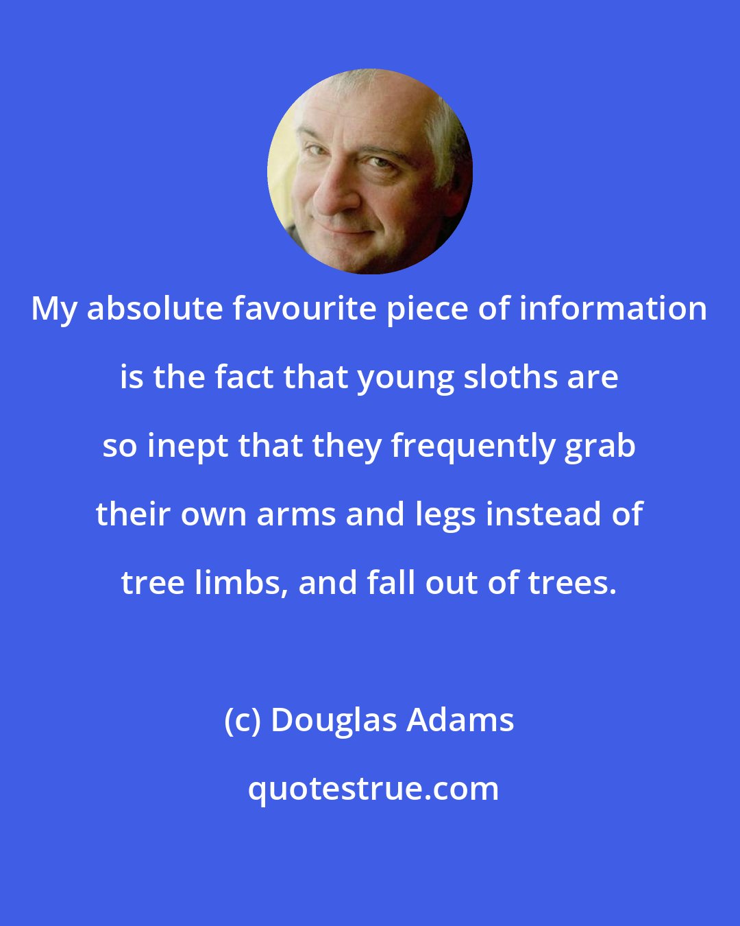 Douglas Adams: My absolute favourite piece of information is the fact that young sloths are so inept that they frequently grab their own arms and legs instead of tree limbs, and fall out of trees.