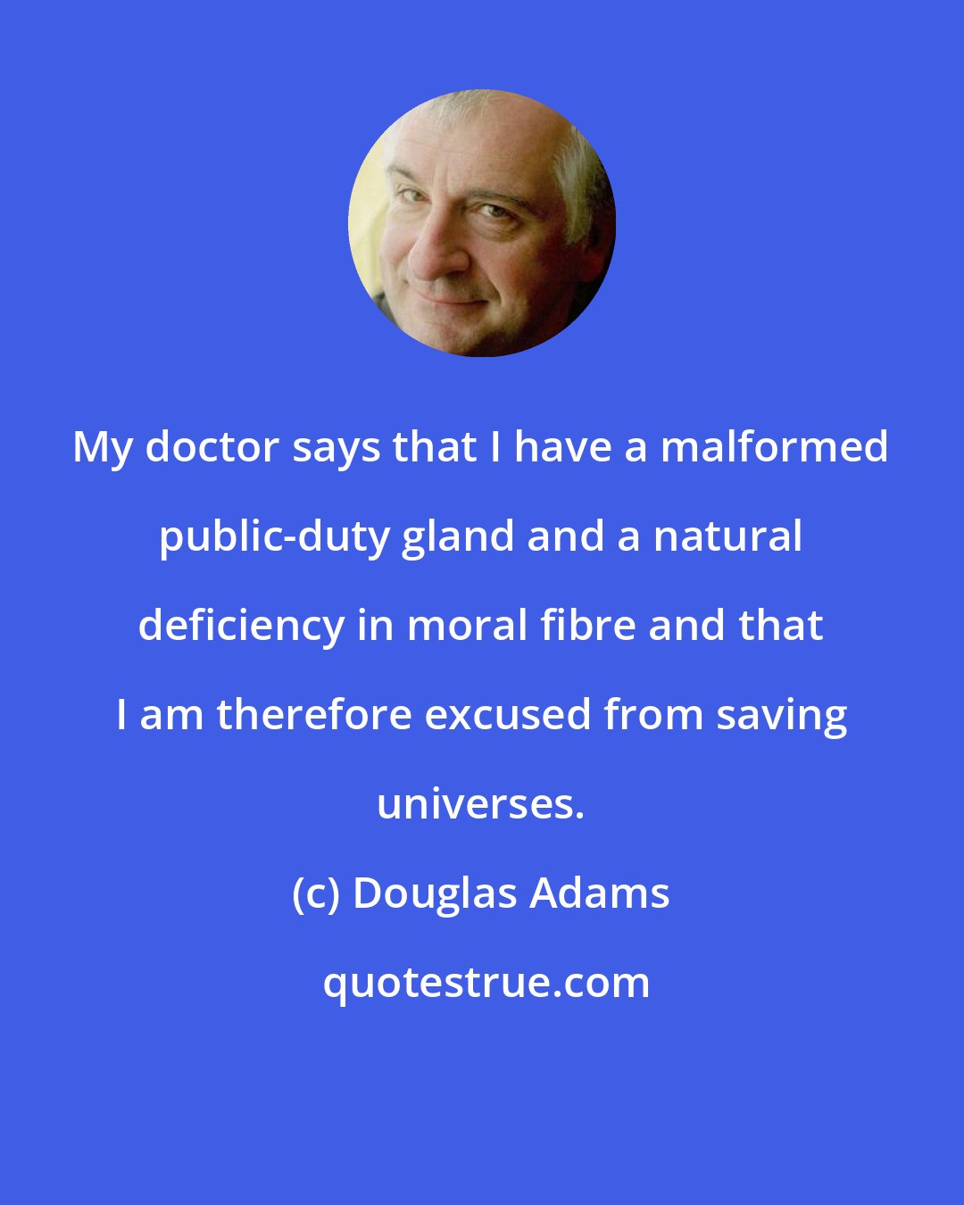 Douglas Adams: My doctor says that I have a malformed public-duty gland and a natural deficiency in moral fibre and that I am therefore excused from saving universes.