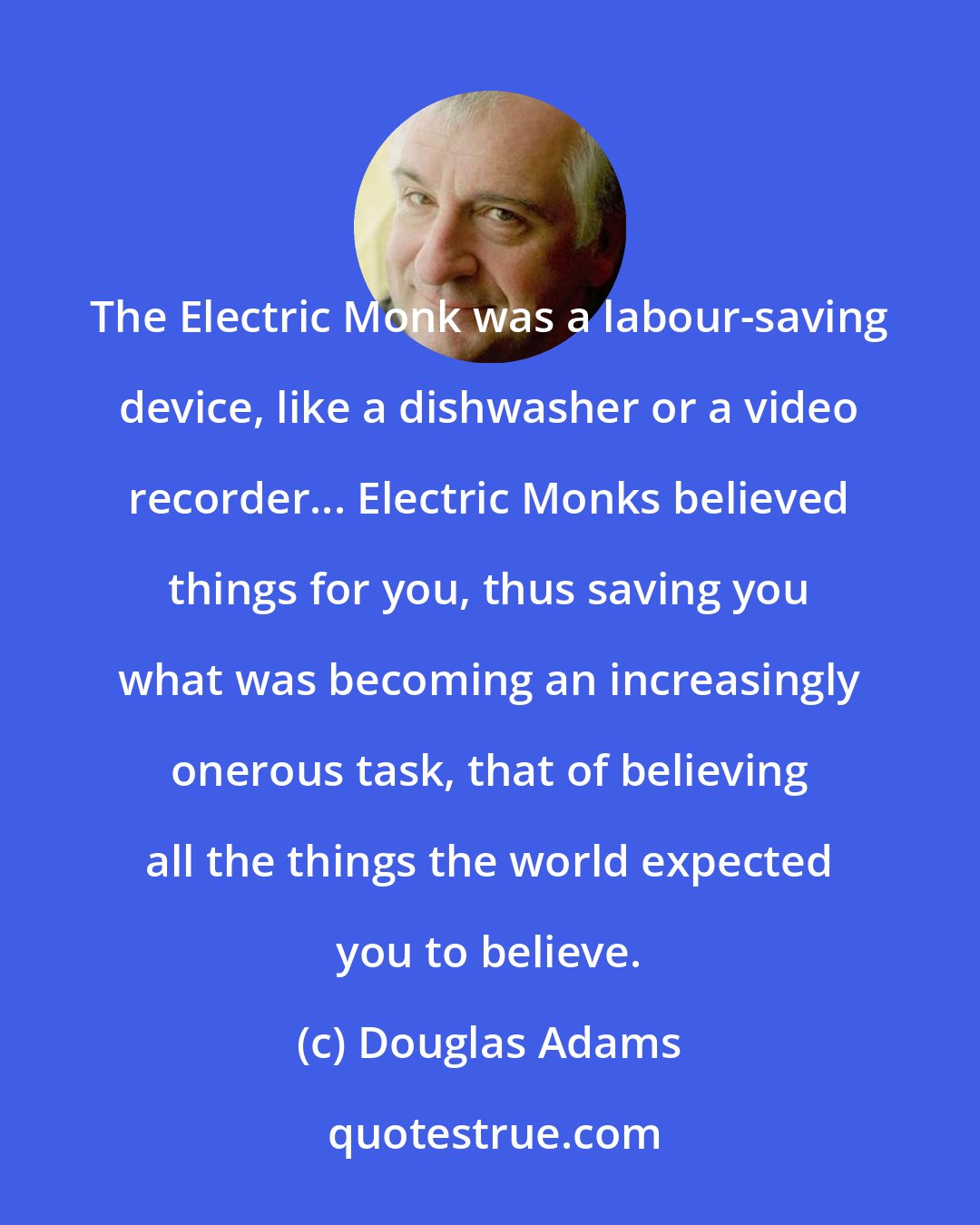 Douglas Adams: The Electric Monk was a labour-saving device, like a dishwasher or a video recorder... Electric Monks believed things for you, thus saving you what was becoming an increasingly onerous task, that of believing all the things the world expected you to believe.