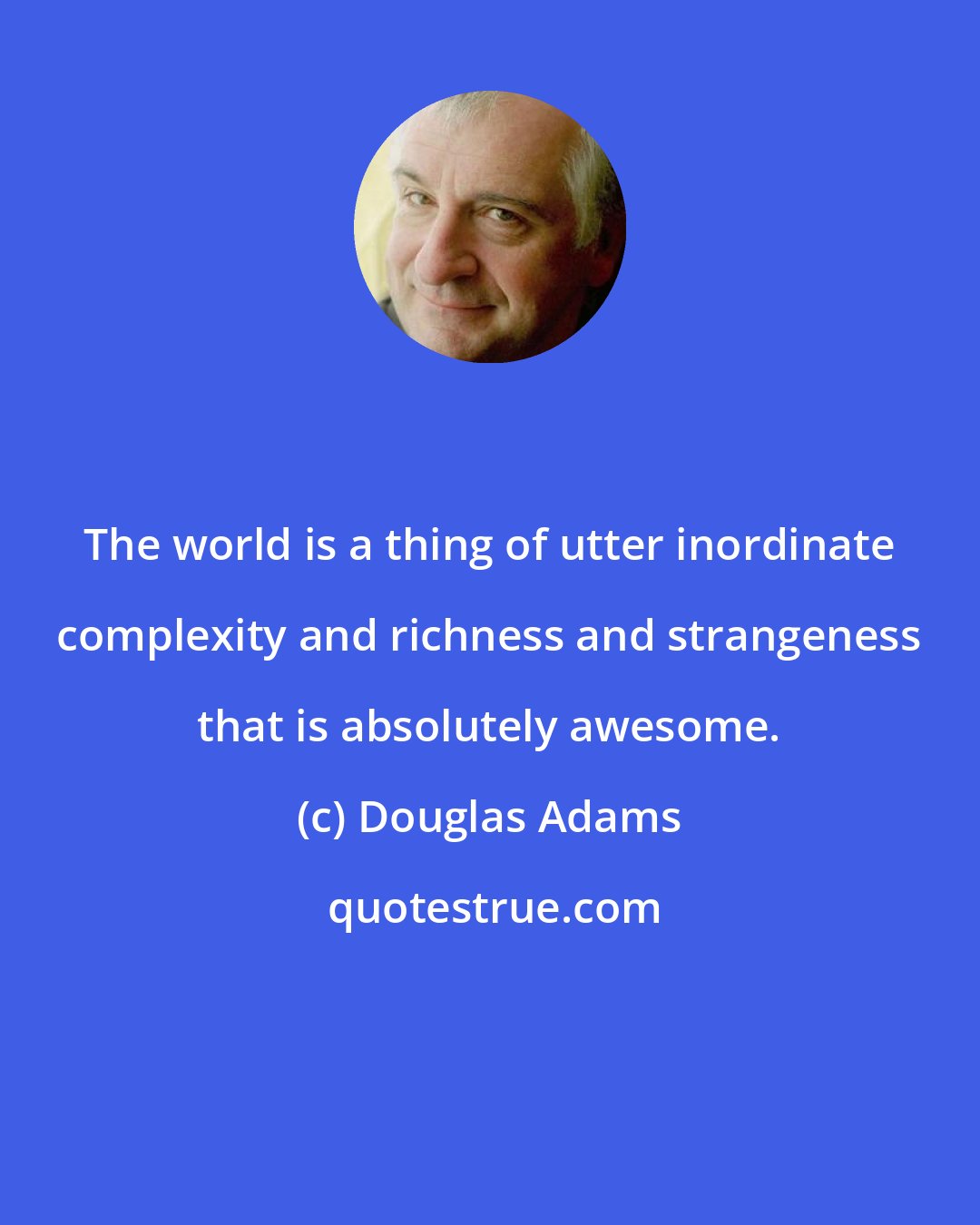 Douglas Adams: The world is a thing of utter inordinate complexity and richness and strangeness that is absolutely awesome.