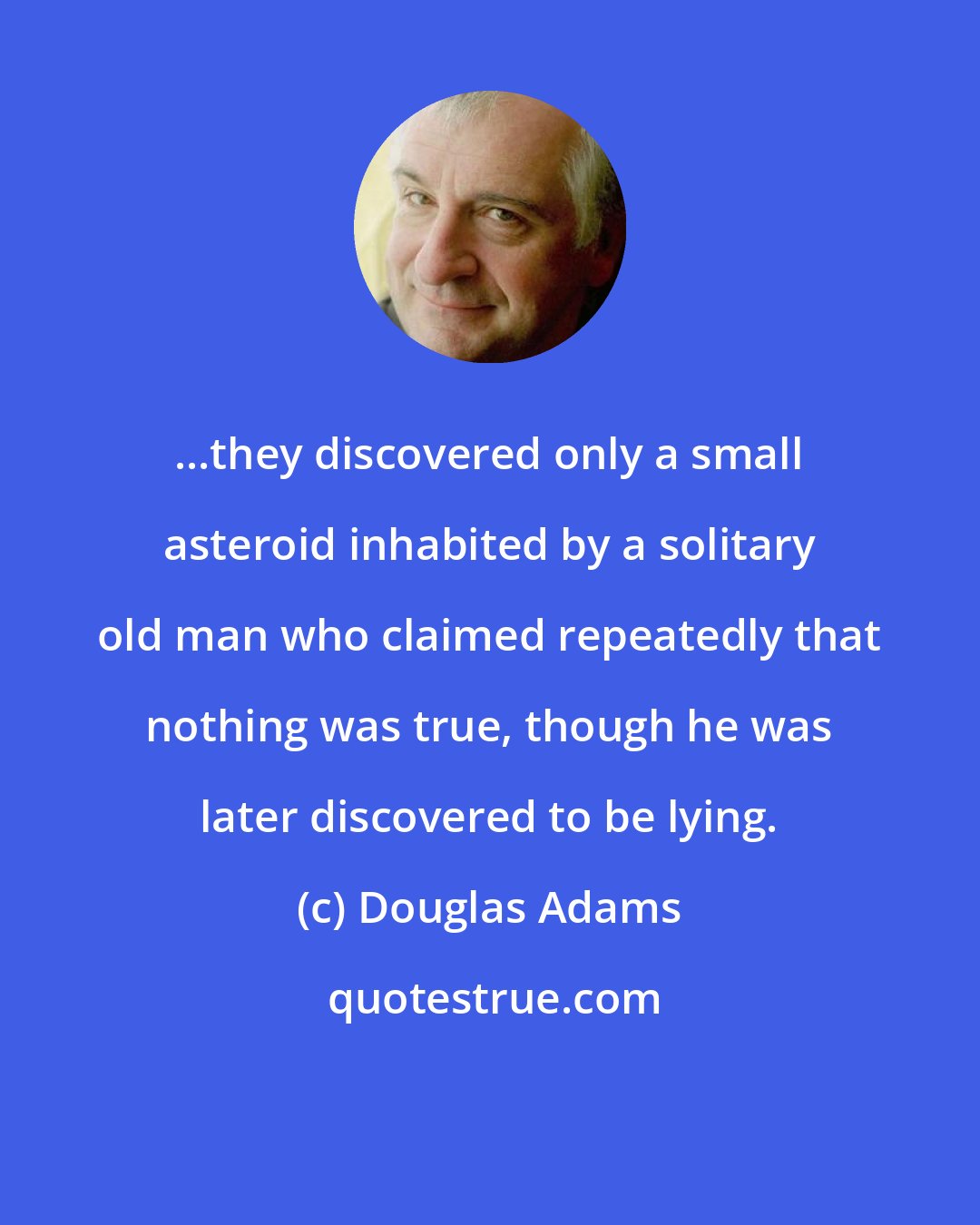 Douglas Adams: ...they discovered only a small asteroid inhabited by a solitary old man who claimed repeatedly that nothing was true, though he was later discovered to be lying.