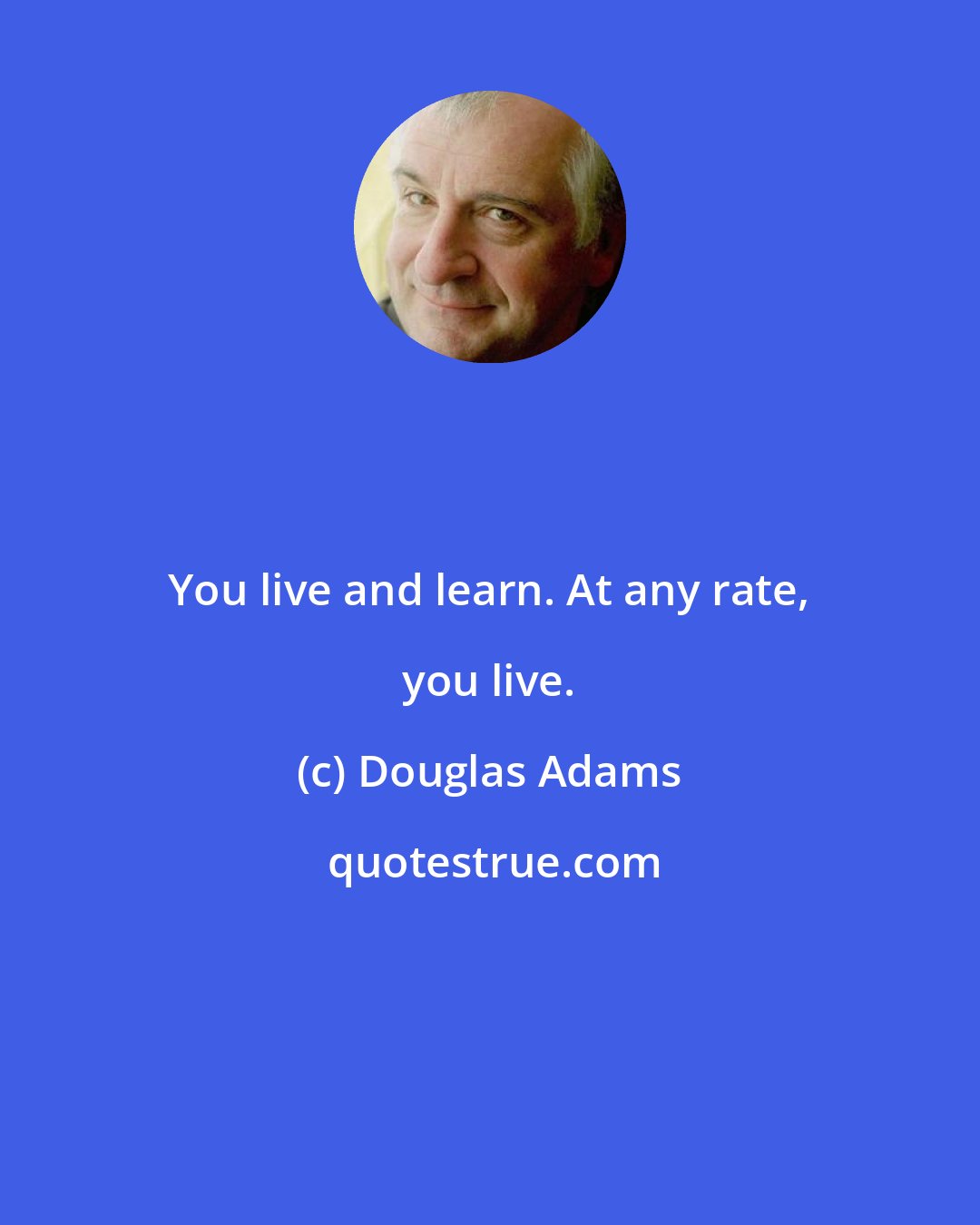 Douglas Adams: You live and learn. At any rate, you live.