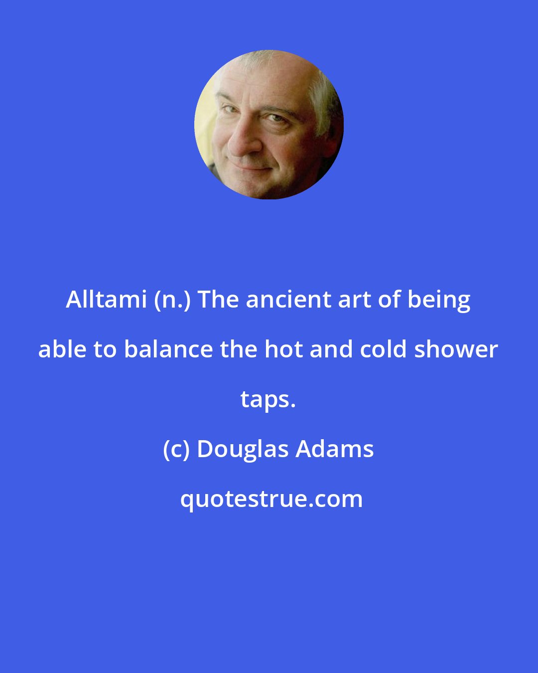Douglas Adams: Alltami (n.) The ancient art of being able to balance the hot and cold shower taps.