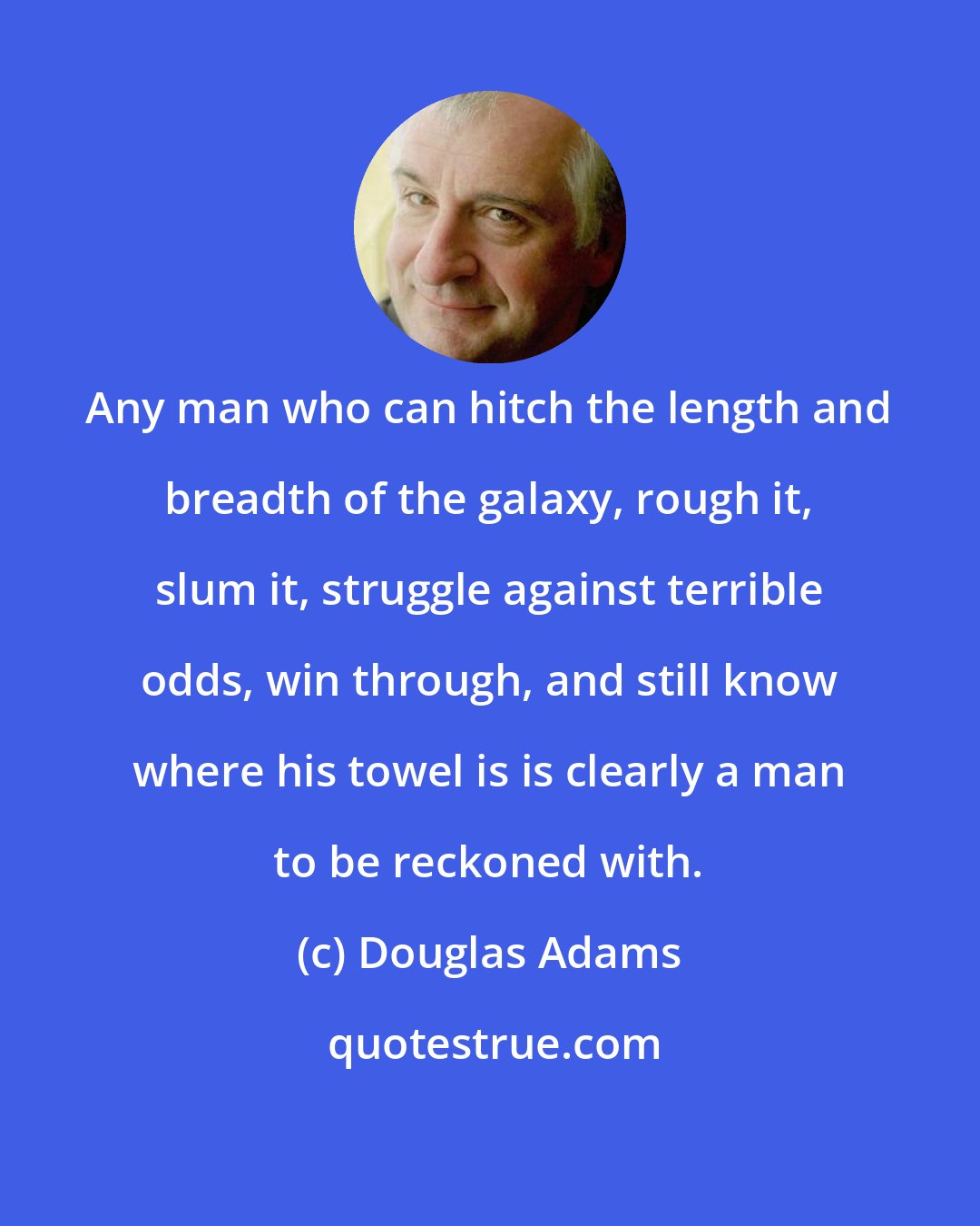 Douglas Adams: Any man who can hitch the length and breadth of the galaxy, rough it, slum it, struggle against terrible odds, win through, and still know where his towel is is clearly a man to be reckoned with.