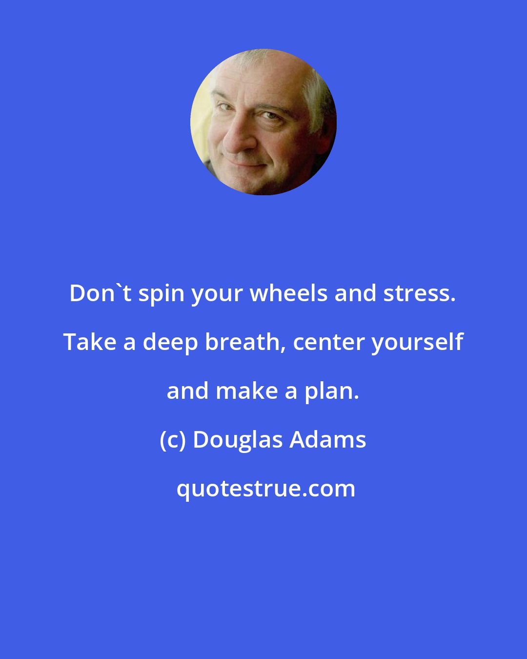 Douglas Adams: Don't spin your wheels and stress. Take a deep breath, center yourself and make a plan.