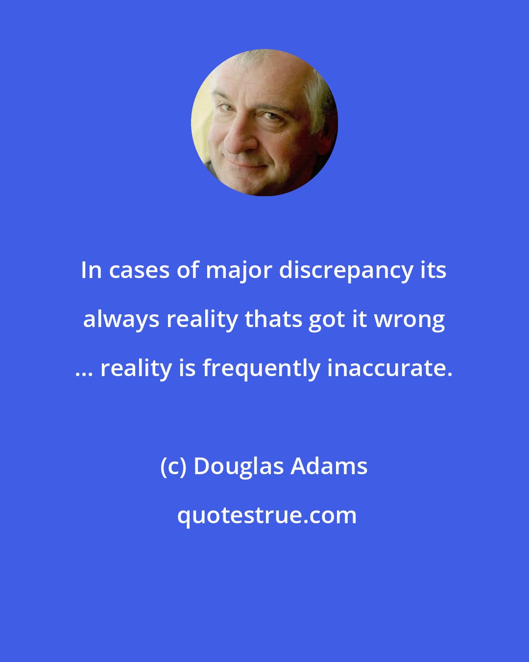 Douglas Adams: In cases of major discrepancy its always reality thats got it wrong ... reality is frequently inaccurate.