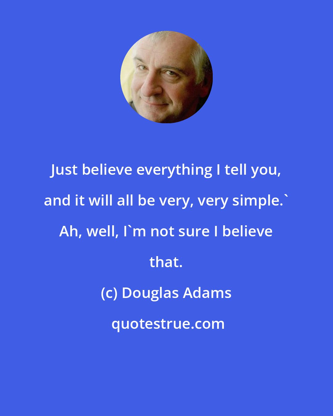 Douglas Adams: Just believe everything I tell you, and it will all be very, very simple.' Ah, well, I'm not sure I believe that.