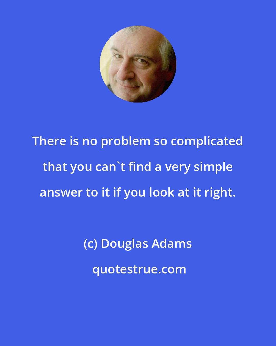 Douglas Adams: There is no problem so complicated that you can't find a very simple answer to it if you look at it right.