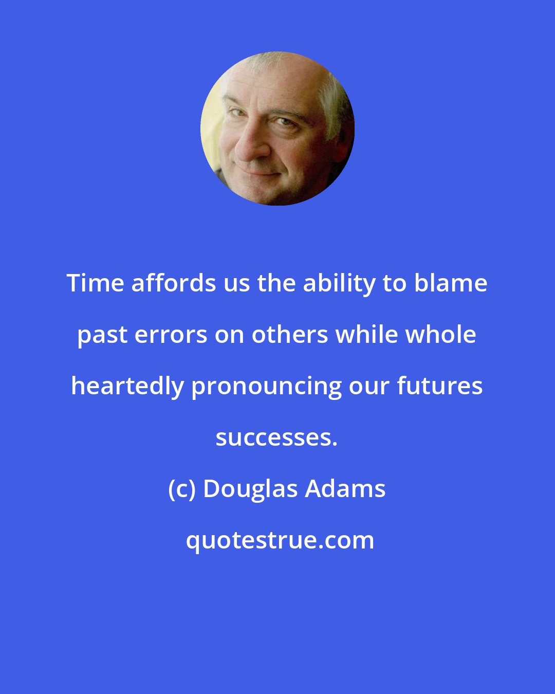 Douglas Adams: Time affords us the ability to blame past errors on others while whole heartedly pronouncing our futures successes.