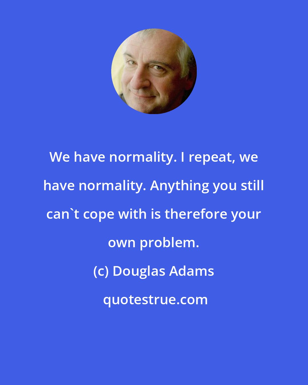 Douglas Adams: We have normality. I repeat, we have normality. Anything you still can't cope with is therefore your own problem.