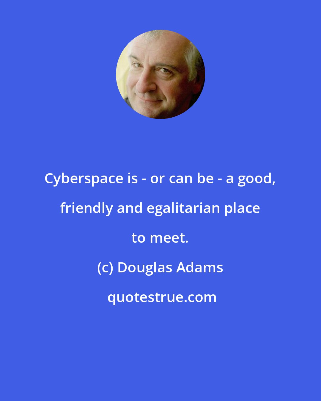 Douglas Adams: Cyberspace is - or can be - a good, friendly and egalitarian place to meet.