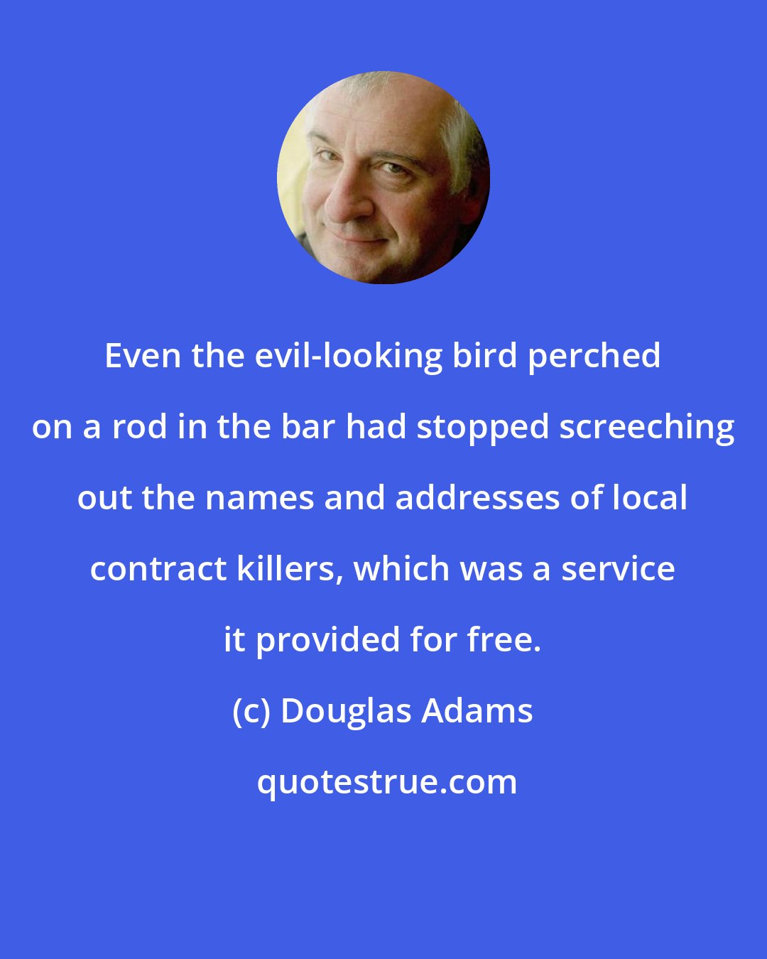 Douglas Adams: Even the evil-looking bird perched on a rod in the bar had stopped screeching out the names and addresses of local contract killers, which was a service it provided for free.