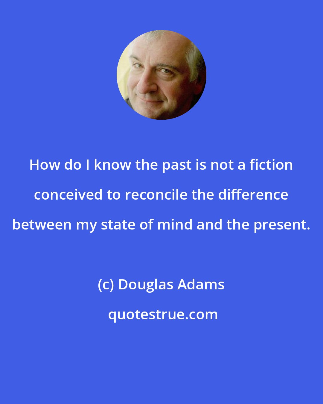 Douglas Adams: How do I know the past is not a fiction conceived to reconcile the difference between my state of mind and the present.