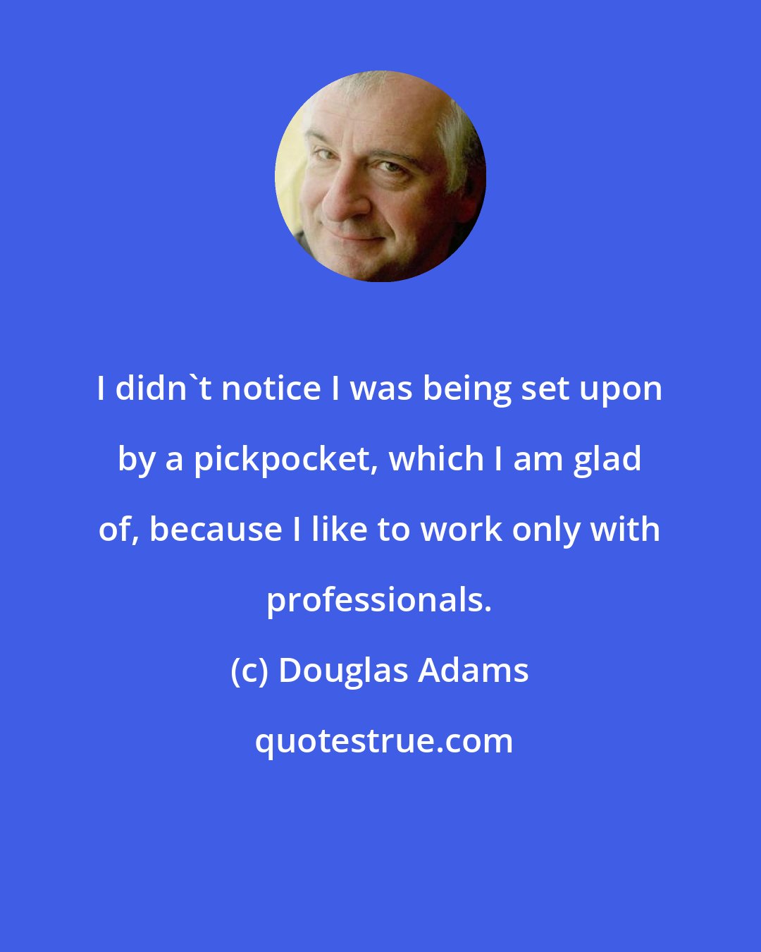 Douglas Adams: I didn't notice I was being set upon by a pickpocket, which I am glad of, because I like to work only with professionals.