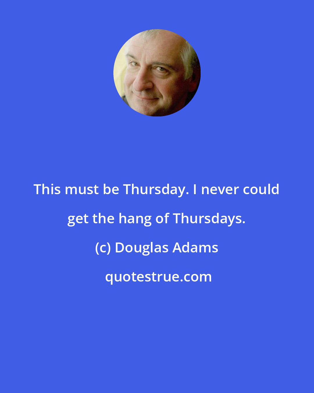 Douglas Adams: This must be Thursday. I never could get the hang of Thursdays.