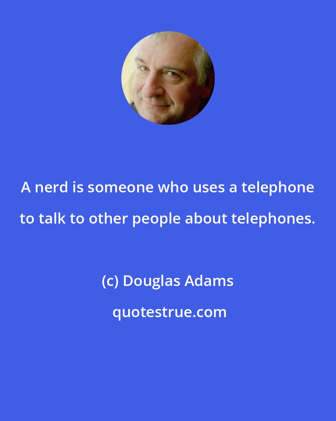 Douglas Adams: A nerd is someone who uses a telephone to talk to other people about telephones.