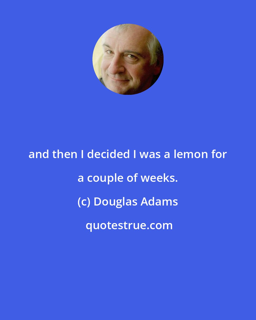 Douglas Adams: and then I decided I was a lemon for a couple of weeks.