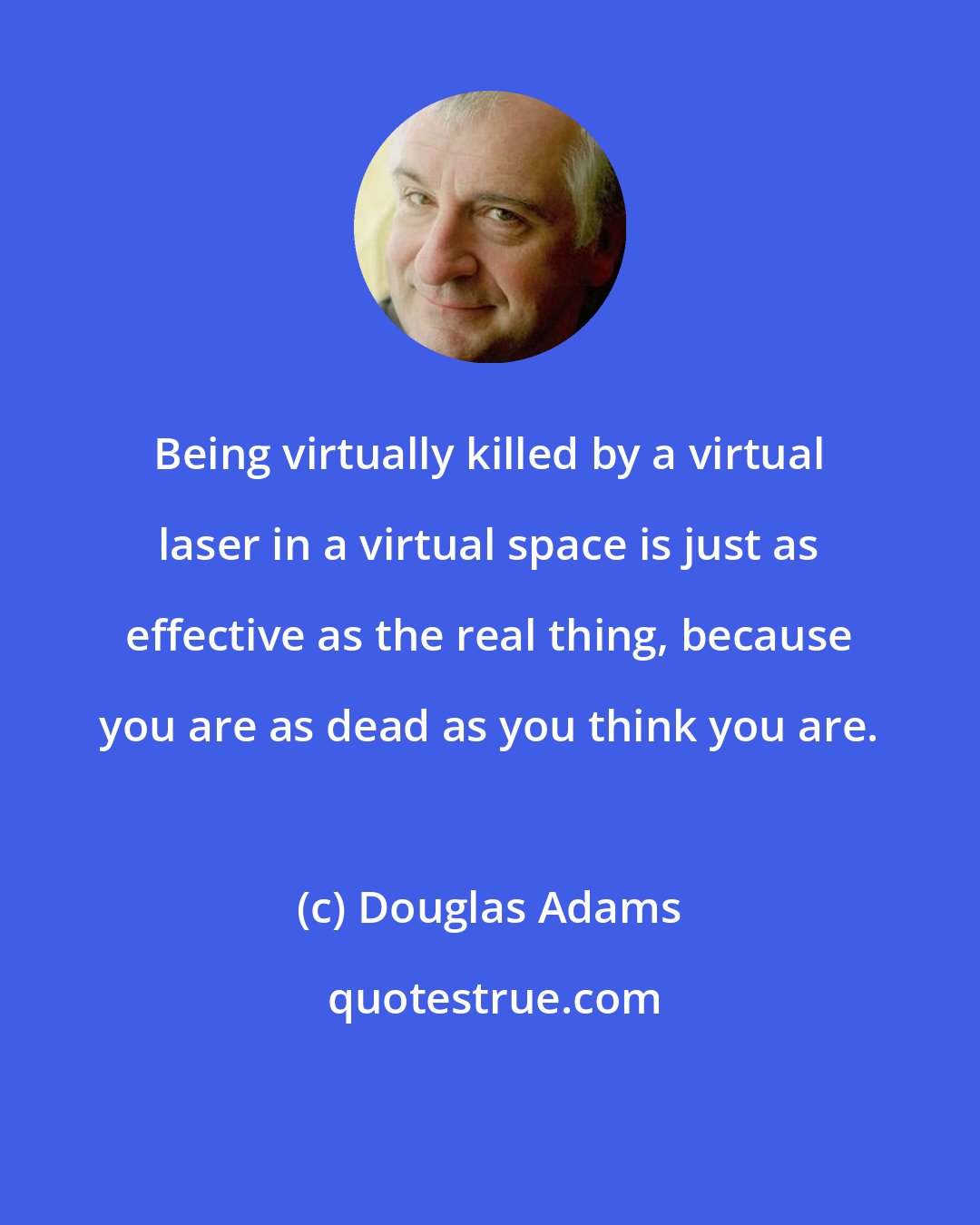 Douglas Adams: Being virtually killed by a virtual laser in a virtual space is just as effective as the real thing, because you are as dead as you think you are.