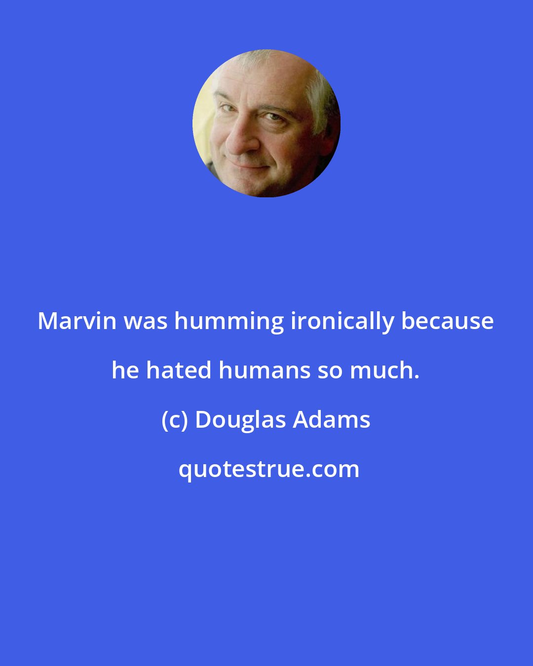 Douglas Adams: Marvin was humming ironically because he hated humans so much.