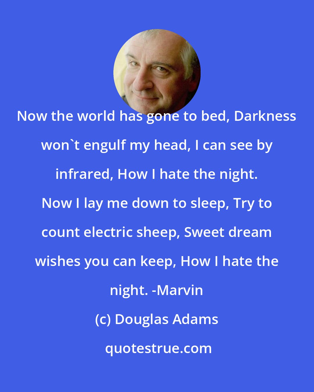 Douglas Adams: Now the world has gone to bed, Darkness won't engulf my head, I can see by infrared, How I hate the night. Now I lay me down to sleep, Try to count electric sheep, Sweet dream wishes you can keep, How I hate the night. -Marvin