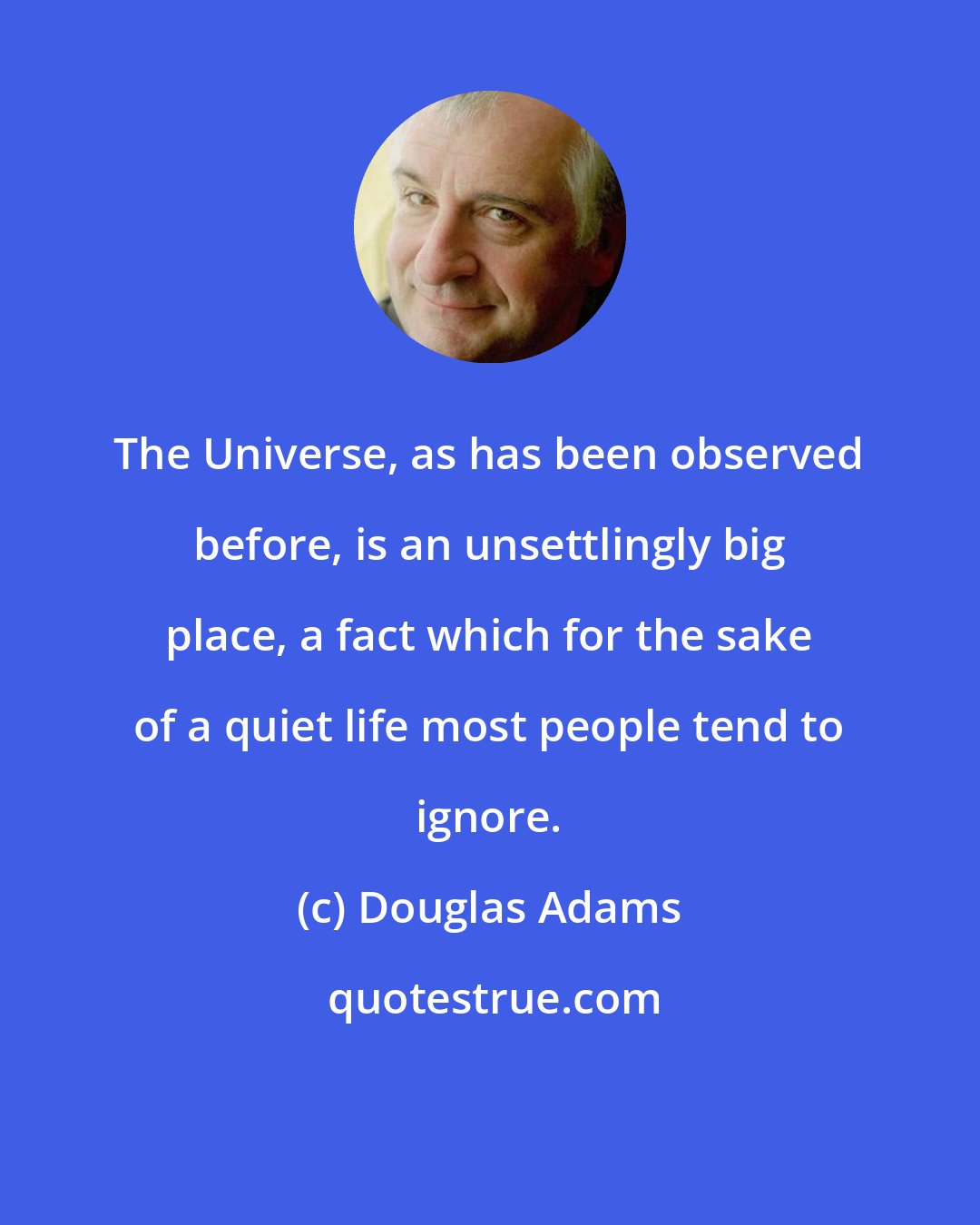 Douglas Adams: The Universe, as has been observed before, is an unsettlingly big place, a fact which for the sake of a quiet life most people tend to ignore.