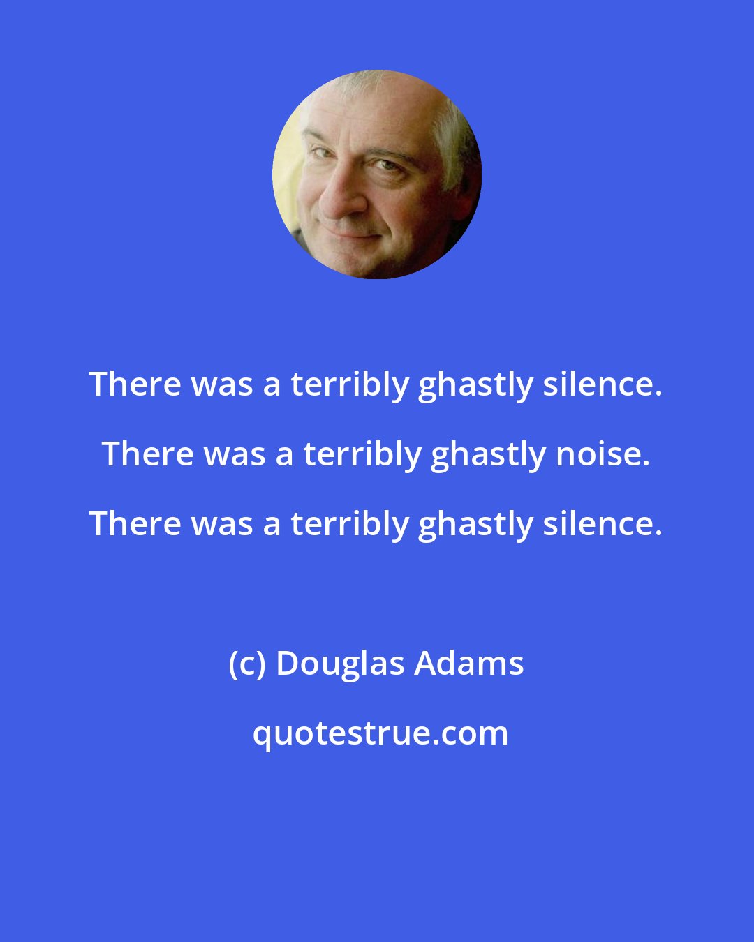 Douglas Adams: There was a terribly ghastly silence. There was a terribly ghastly noise. There was a terribly ghastly silence.
