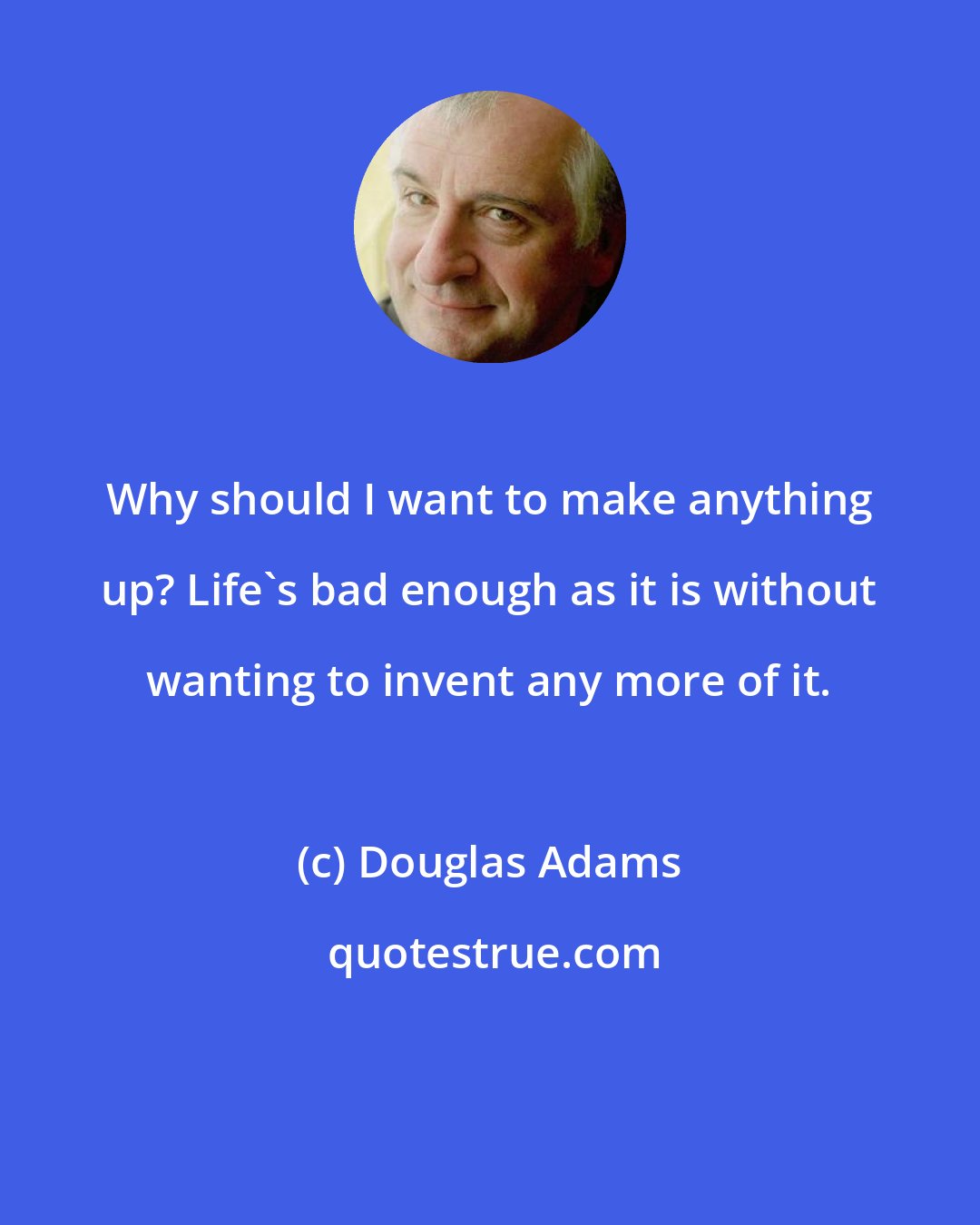 Douglas Adams: Why should I want to make anything up? Life's bad enough as it is without wanting to invent any more of it.