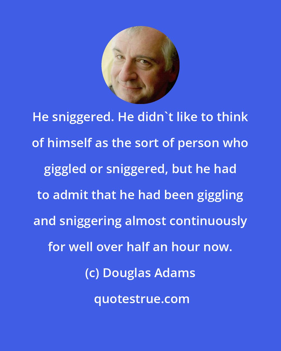 Douglas Adams: He sniggered. He didn't like to think of himself as the sort of person who giggled or sniggered, but he had to admit that he had been giggling and sniggering almost continuously for well over half an hour now.