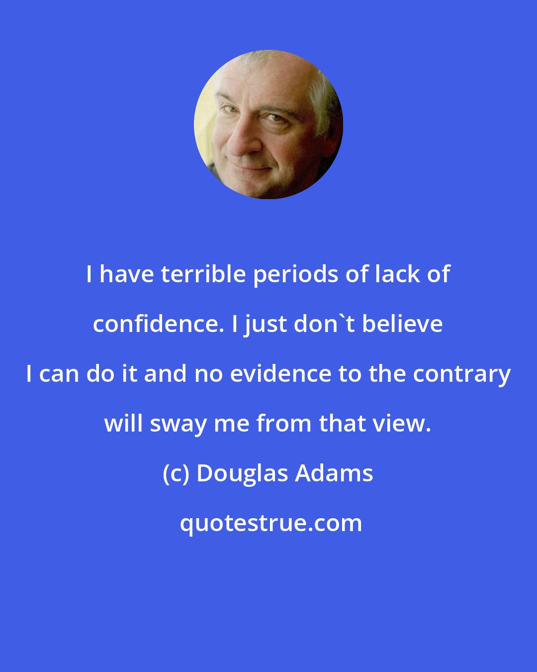 Douglas Adams: I have terrible periods of lack of confidence. I just don't believe I can do it and no evidence to the contrary will sway me from that view.