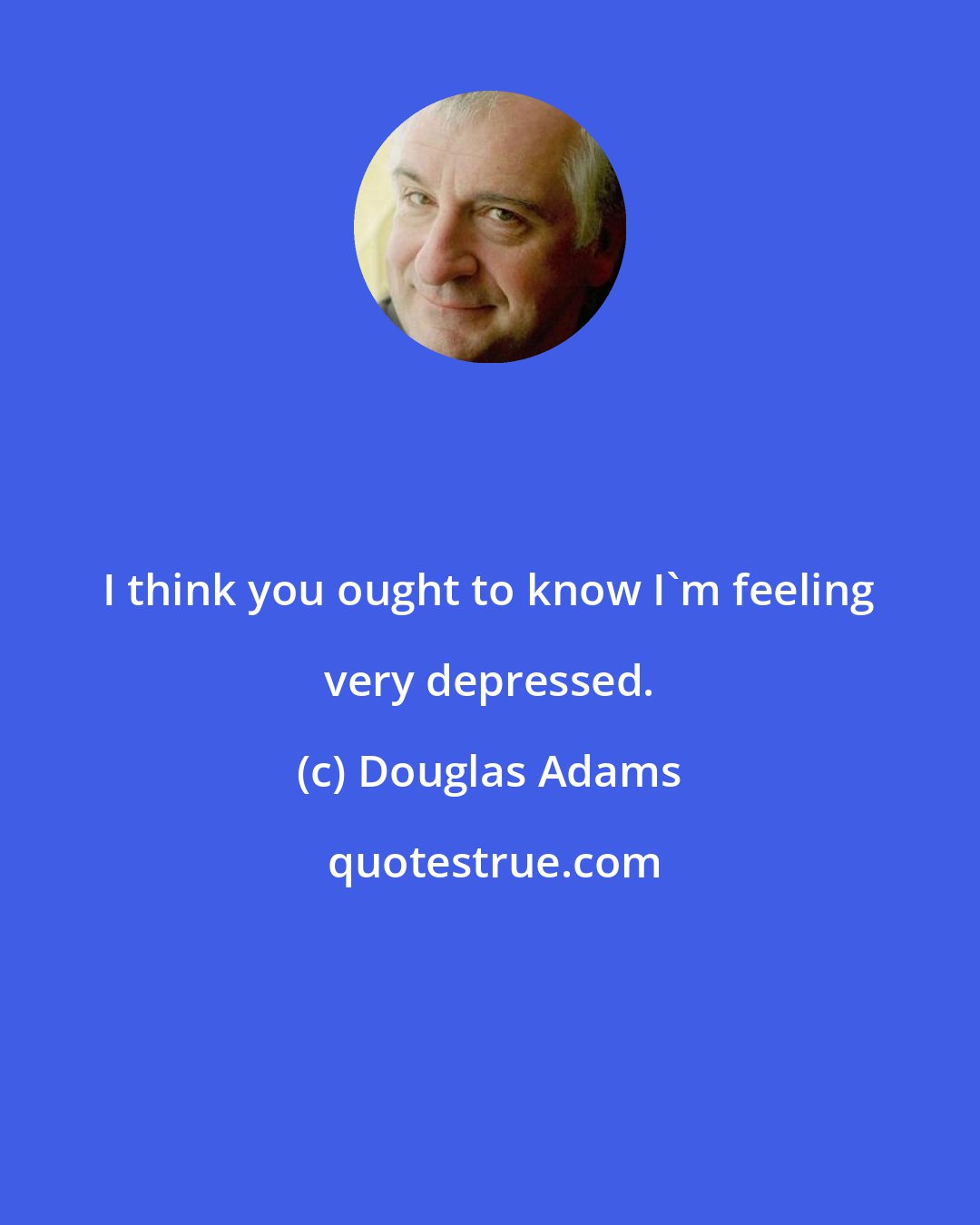 Douglas Adams: I think you ought to know I'm feeling very depressed.