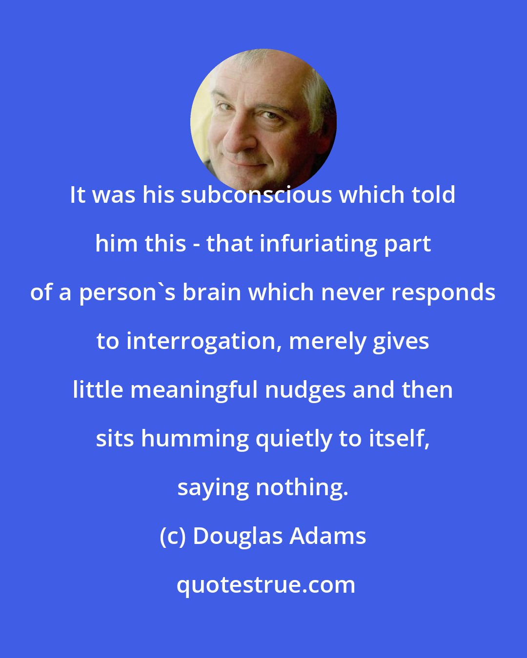 Douglas Adams: It was his subconscious which told him this - that infuriating part of a person's brain which never responds to interrogation, merely gives little meaningful nudges and then sits humming quietly to itself, saying nothing.